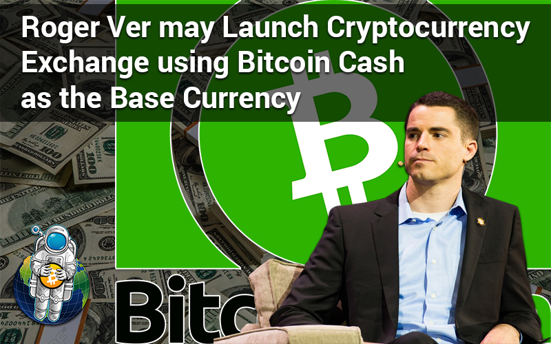 Roger Ver may Launch Cryptocurrency Exchange using Bitcoin Cash as the Base Currency