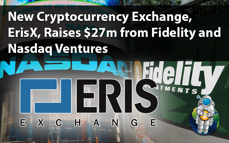 New Cryptocurrency Exchange, ErisX, Raises $27m from Fidelity and Nasdaq Ventures