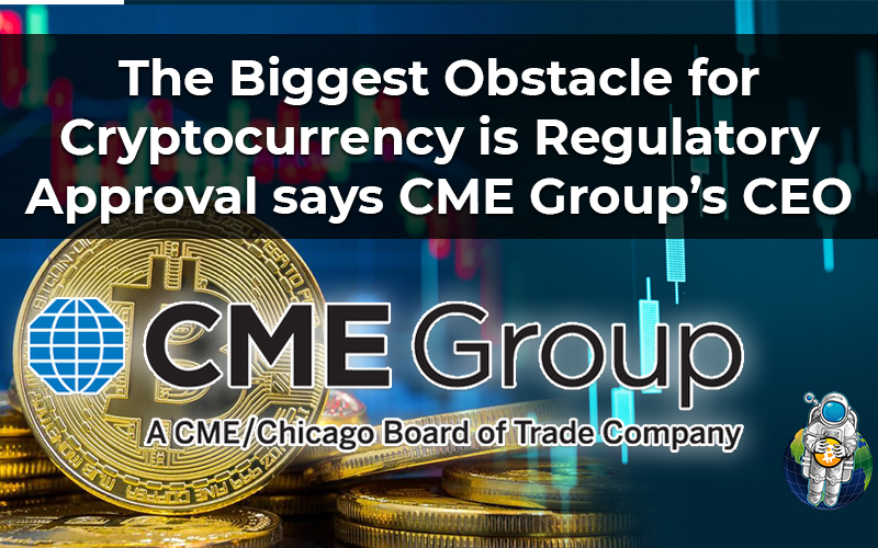 The Biggest Obstacle for Cryptocurrency is Regulatory Approval says CME Group’s CEO